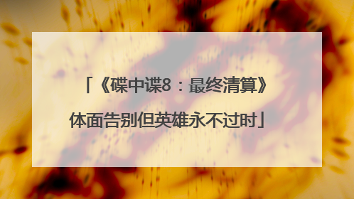 《碟中谍8：最终清算》体面告别但英雄永不过时