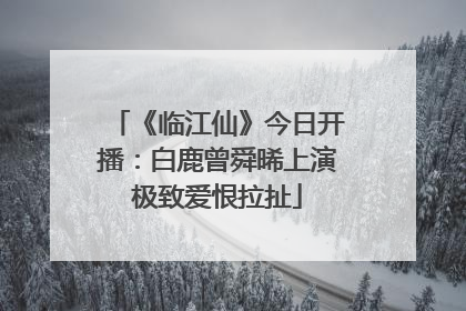 《临江仙》今日开播：白鹿曾舜晞上演极致爱恨拉扯