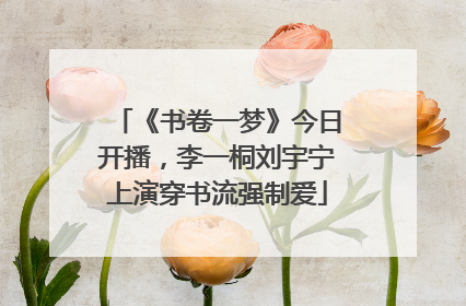 《书卷一梦》今日开播，李一桐刘宇宁上演穿书流强制爱
