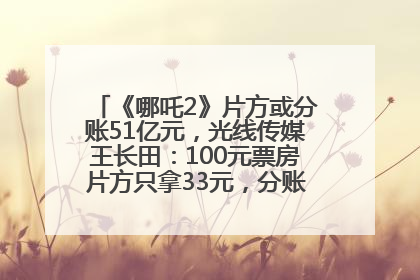《哪吒2》片方或分账51亿元，光线传媒王长田：100元票房片方只拿33元，分账方式不合理