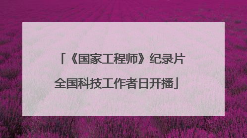 《国家工程师》纪录片全国科技工作者日开播