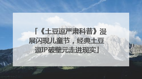 《土豆逗严肃科普》漫展闪现儿童节，经典土豆逗IP破壁元走进现实