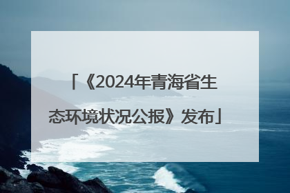 《2024年青海省生态环境状况公报》发布