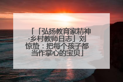 「弘扬教育家精神·乡村教师日志」刘惊蛰：把每个孩子都当作掌心的宝贝