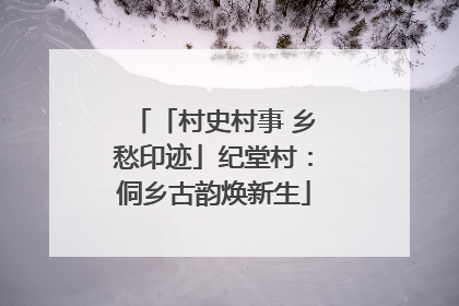 「村史村事 乡愁印迹」纪堂村：侗乡古韵焕新生