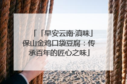 「早安云南·滇味」保山金鸡口袋豆腐：传承百年的匠心之味