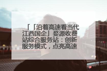 「沿着高速看当代江西国企」婺源收费站综合服务站：创新服务模式，点亮高速出行新体验
