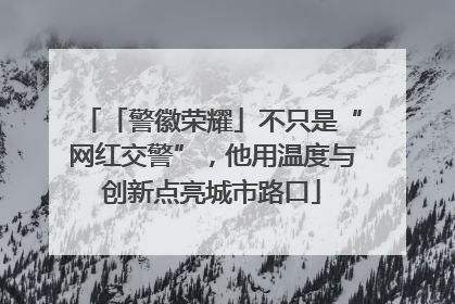 「警徽荣耀」不只是“网红交警”，他用温度与创新点亮城市路口
