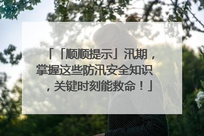 「顺顺提示」汛期，掌握这些防汛安全知识，关键时刻能救命！