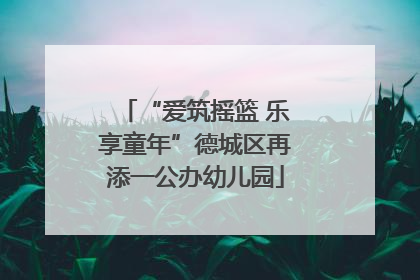 “爱筑摇篮 乐享童年”德城区再添一公办幼儿园
