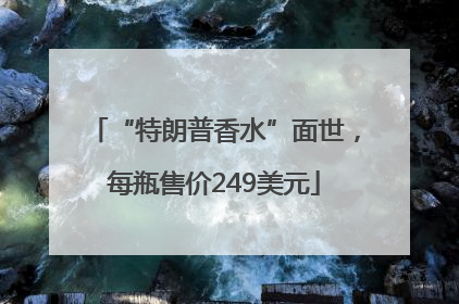 “特朗普香水”面世，每瓶售价249美元