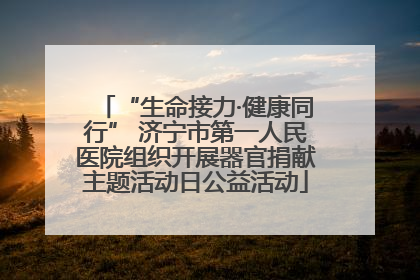 “生命接力·健康同行” 济宁市第一人民医院组织开展器官捐献主题活动日公益活动