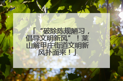 “破除陈规陋习，倡导文明新风”！莱山解甲庄街道文明新风扑面来！