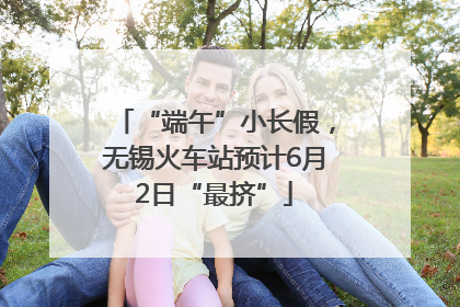 “端午”小长假，无锡火车站预计6月2日“最挤”