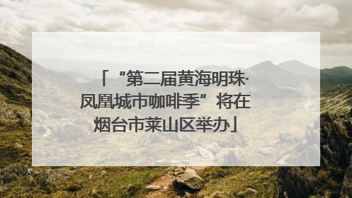 “第二届黄海明珠·凤凰城市咖啡季”将在烟台市莱山区举办