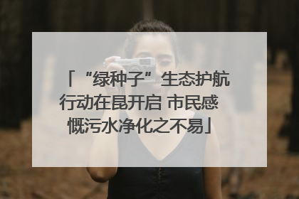 “绿种子”生态护航行动在昆开启 市民感慨污水净化之不易