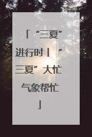 “三夏”进行时丨“三夏”大忙 气象帮忙