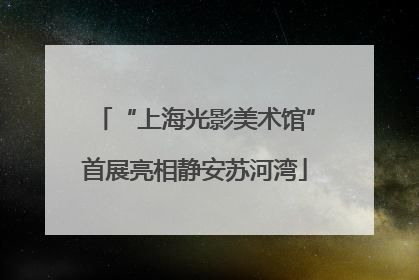 “上海光影美术馆”首展亮相静安苏河湾