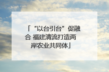 “以台引台”促融合 福建清流打造两岸农业共同体