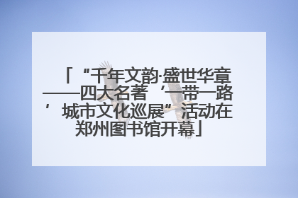 “千年文韵·盛世华章——四大名著‘一带一路’城市文化巡展”活动在郑州图书馆开幕