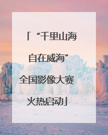 “千里山海 自在威海”全国影像大赛火热启动