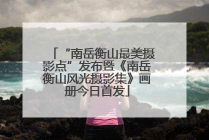 “南岳衡山最美摄影点”发布暨《南岳衡山风光摄影集》画册今日首发