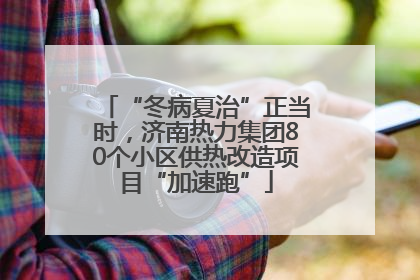 “冬病夏治”正当时，济南热力集团80个小区供热改造项目“加速跑”