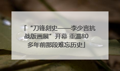 “刀锋刻史——李少言抗战版画展”开幕 重温80多年前那段难忘历史