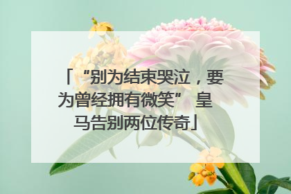 “别为结束哭泣，要为曾经拥有微笑” 皇马告别两位传奇