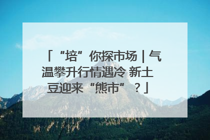 “培”你探市场｜气温攀升行情遇冷 新土豆迎来“熊市”？