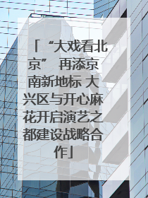 “大戏看北京” 再添京南新地标 大兴区与开心麻花开启演艺之都建设战略合作