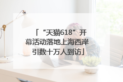 “天猫618”开幕活动落地上海西岸 引数十万人到访