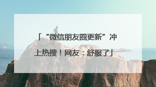 “微信朋友圈更新”冲上热搜！网友：舒服了