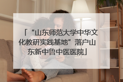 “山东师范大学中华文化教研实践基地”落户山东新中鲁中医医院