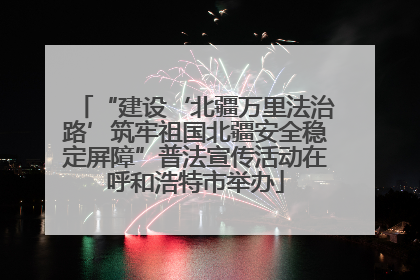 “建设‘北疆万里法治路’筑牢祖国北疆安全稳定屏障”普法宣传活动在呼和浩特市举办