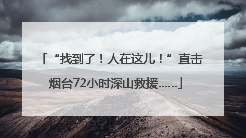 “找到了！人在这儿！”直击烟台72小时深山救援……