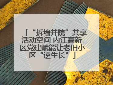 “拆墙并院”共享活动空间 内江高新区党建赋能让老旧小区“逆生长”