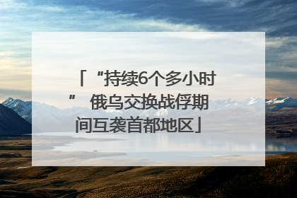 “持续6个多小时” 俄乌交换战俘期间互袭首都地区