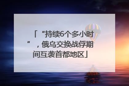 “持续6个多小时”，俄乌交换战俘期间互袭首都地区