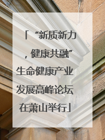 “新质新力，健康共融”生命健康产业发展高峰论坛在萧山举行