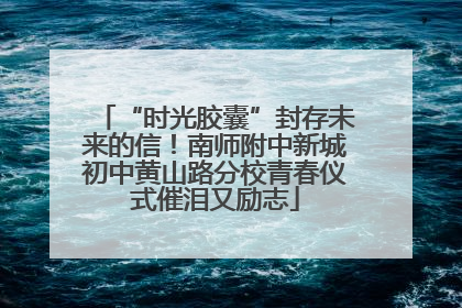 “时光胶囊”封存未来的信！南师附中新城初中黄山路分校青春仪式催泪又励志