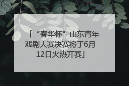 “春华杯”山东青年戏剧大赛决赛将于6月12日火热开赛