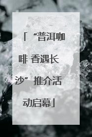 “普洱咖啡 香遇长沙”推介活动启幕