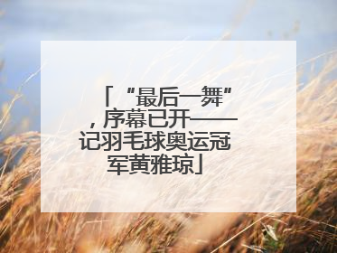 “最后一舞”，序幕已开——记羽毛球奥运冠军黄雅琼
