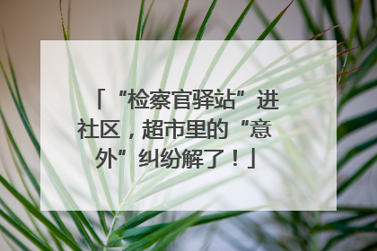 “检察官驿站”进社区，超市里的“意外”纠纷解了！