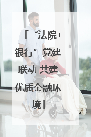 “法院+银行”党建联动 共建优质金融环境