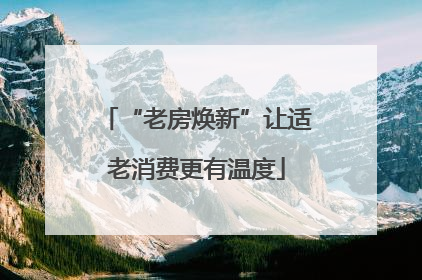 “老房焕新”让适老消费更有温度