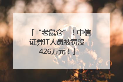 “老鼠仓”！中信证券IT人员被罚没426万元！