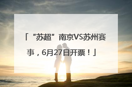 “苏超”南京VS苏州赛事，6月27日开票！
