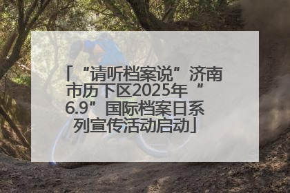 “请听档案说”济南市历下区2025年“6.9”国际档案日系列宣传活动启动
